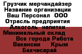 Грузчик-мерчандайзер › Название организации ­ Ваш Персонал, ООО › Отрасль предприятия ­ Алкоголь, напитки › Минимальный оклад ­ 17 000 - Все города Работа » Вакансии   . Крым,Бахчисарай